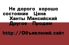 Не дорого ,хорошо состояние › Цена ­ 1 000 - Ханты-Мансийский Другое » Продам   